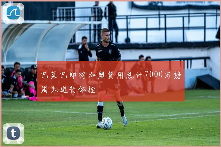 巴莱巴即将加盟费用总计7000万镑周末进行体检