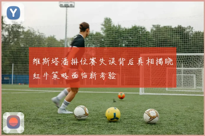维斯塔潘排位赛失误背后真相揭晓红牛策略面临新考验