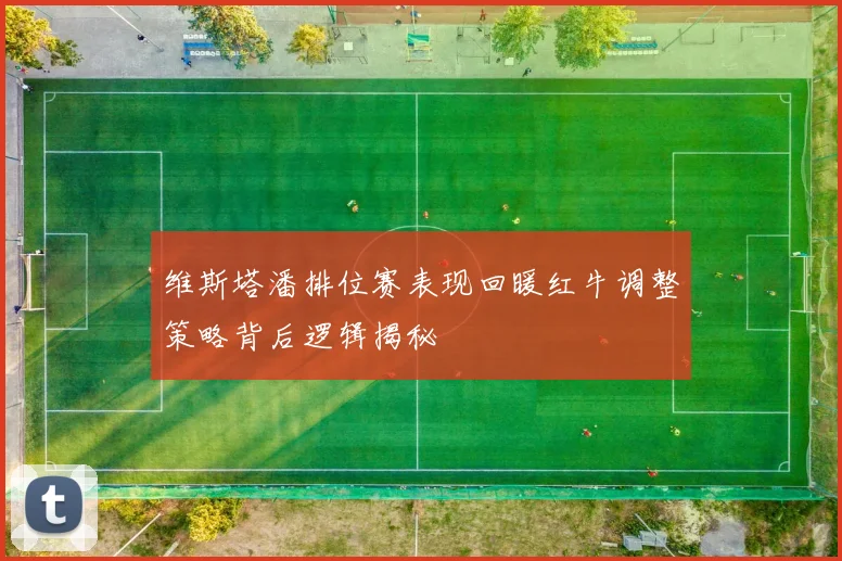 维斯塔潘排位赛表现回暖红牛调整策略背后逻辑揭秘