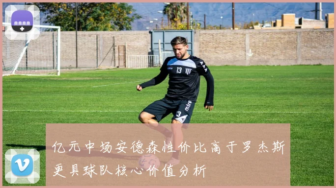 亿元中场安德森性价比高于罗杰斯更具球队核心价值分析