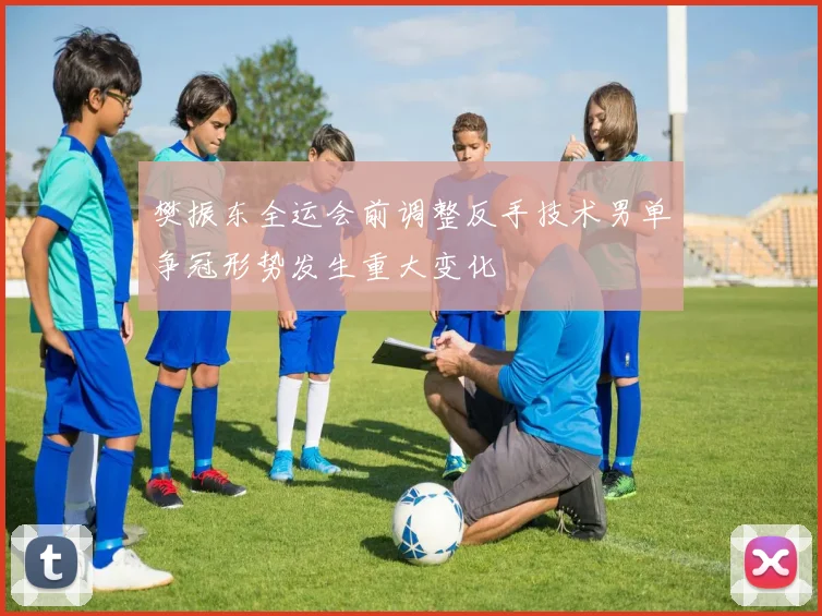 樊振东全运会前调整反手技术男单争冠形势发生重大变化